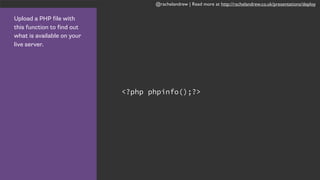 @rachelandrew | Read more at http://rachelandrew.co.uk/presentations/deploy
Upload a PHP file with
this function to find out
what is available on your
live server.
<?php phpinfo();?>
 