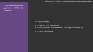 @rachelandrew | Read more at http://rachelandrew.co.uk/presentations/deploy
If you already have files
you need to add to a git
repository.
cd my-git-repo
git remote add beanstalk
git@accountname.beanstalkapp.com:/gitreponame.git
git push beanstalk
 