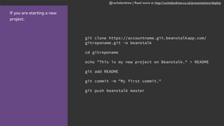 @rachelandrew | Read more at http://rachelandrew.co.uk/presentations/deploy
If you are starting a new
project.
git clone https://accountname.git.beanstalkapp.com/
gitreponame.git -o beanstalk
cd gitreponame
echo "This is my new project on Beanstalk." > README
git add README
git commit -m "My first commit."
git push beanstalk master
 