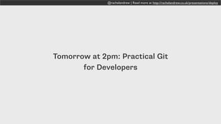 @rachelandrew | Read more at http://rachelandrew.co.uk/presentations/deploy
Tomorrow at 2pm: Practical Git
for Developers
 