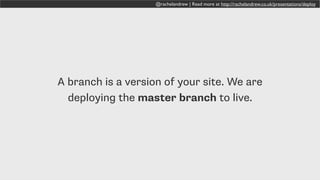 @rachelandrew | Read more at http://rachelandrew.co.uk/presentations/deploy
A branch is a version of your site. We are
deploying the master branch to live.
 