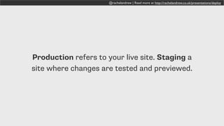 @rachelandrew | Read more at http://rachelandrew.co.uk/presentations/deploy
Production refers to your live site. Staging a
site where changes are tested and previewed.
 