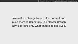 @rachelandrew | Read more at http://rachelandrew.co.uk/presentations/deploy
We make a change to our files, commit and
push them to Beanstalk. The Master Branch
now contains only what should be deployed.
 