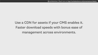 @rachelandrew | Read more at http://rachelandrew.co.uk/presentations/deploy
Use a CDN for assets if your CMS enables it.
Faster download speeds with bonus ease of
management across environments.
 