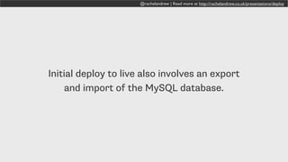 @rachelandrew | Read more at http://rachelandrew.co.uk/presentations/deploy
Initial deploy to live also involves an export
and import of the MySQL database.
 