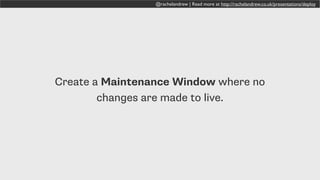 @rachelandrew | Read more at http://rachelandrew.co.uk/presentations/deploy
Create a Maintenance Window where no
changes are made to live.
 