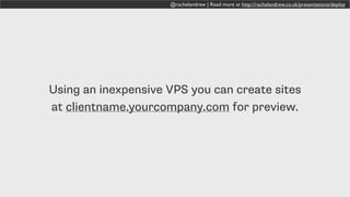 @rachelandrew | Read more at http://rachelandrew.co.uk/presentations/deploy
Using an inexpensive VPS you can create sites
at clientname.yourcompany.com for preview.
 