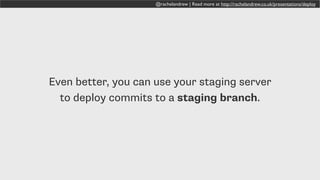 @rachelandrew | Read more at http://rachelandrew.co.uk/presentations/deploy
Even better, you can use your staging server
to deploy commits to a staging branch.
 