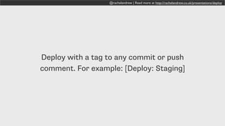 @rachelandrew | Read more at http://rachelandrew.co.uk/presentations/deploy
Deploy with a tag to any commit or push
comment. For example: [Deploy: Staging]
 
