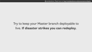 @rachelandrew | Read more at http://rachelandrew.co.uk/presentations/deploy
Try to keep your Master branch deployable to
live. If disaster strikes you can redeploy.
 