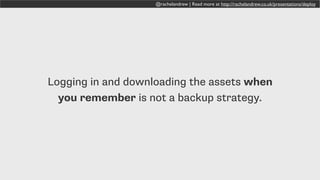 @rachelandrew | Read more at http://rachelandrew.co.uk/presentations/deploy
Logging in and downloading the assets when
you remember is not a backup strategy.
 