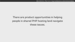 @rachelandrew | Read more at http://rachelandrew.co.uk/presentations/deploy
There are product opportunities in helping
people in shared PHP hosting land navigate
these issues.
 