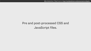 @rachelandrew | Read more at http://rachelandrew.co.uk/presentations/deploy
Pre and post-processed CSS and
JavaScript files.
 