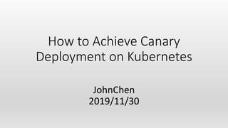 How to Achieve Canary
Deployment on Kubernetes
JohnChen
2019/11/30
 