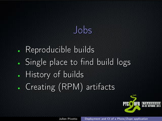 Jobs
•
•
•
•

Reproducible builds
Single place to ﬁnd build logs
History of builds
Creating (RPM) artifacts

Julien Pivotto

Deployment and CI of a Plone/Zope application

;

 