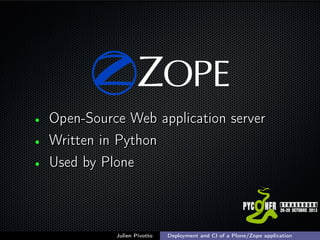•
•
•

Open-Source Web application server
Written in Python
Used by Plone

Julien Pivotto

Deployment and CI of a Plone/Zo...