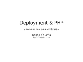 Deployment & PHP
 o caminho para a automatização

       Renan de Lima
        ProPHP - Abril / 2013
 