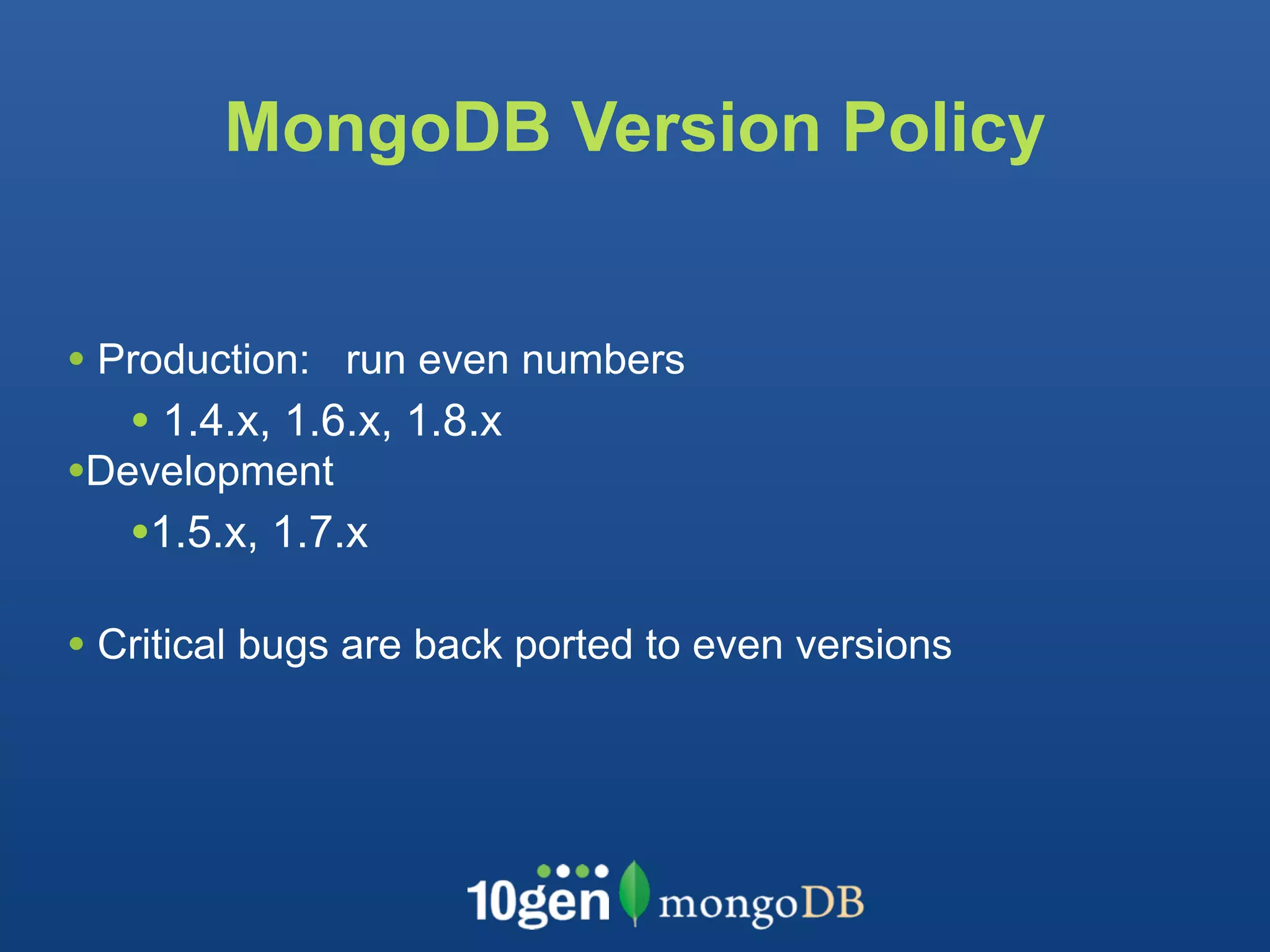 MongoDB Version Policy


• Production:   run even numbers
   • 1.4.x, 1.6.x, 1.8.x
•Development
   •1.5.x, 1.7.x
• Critical bugs are back ported to even versions
 