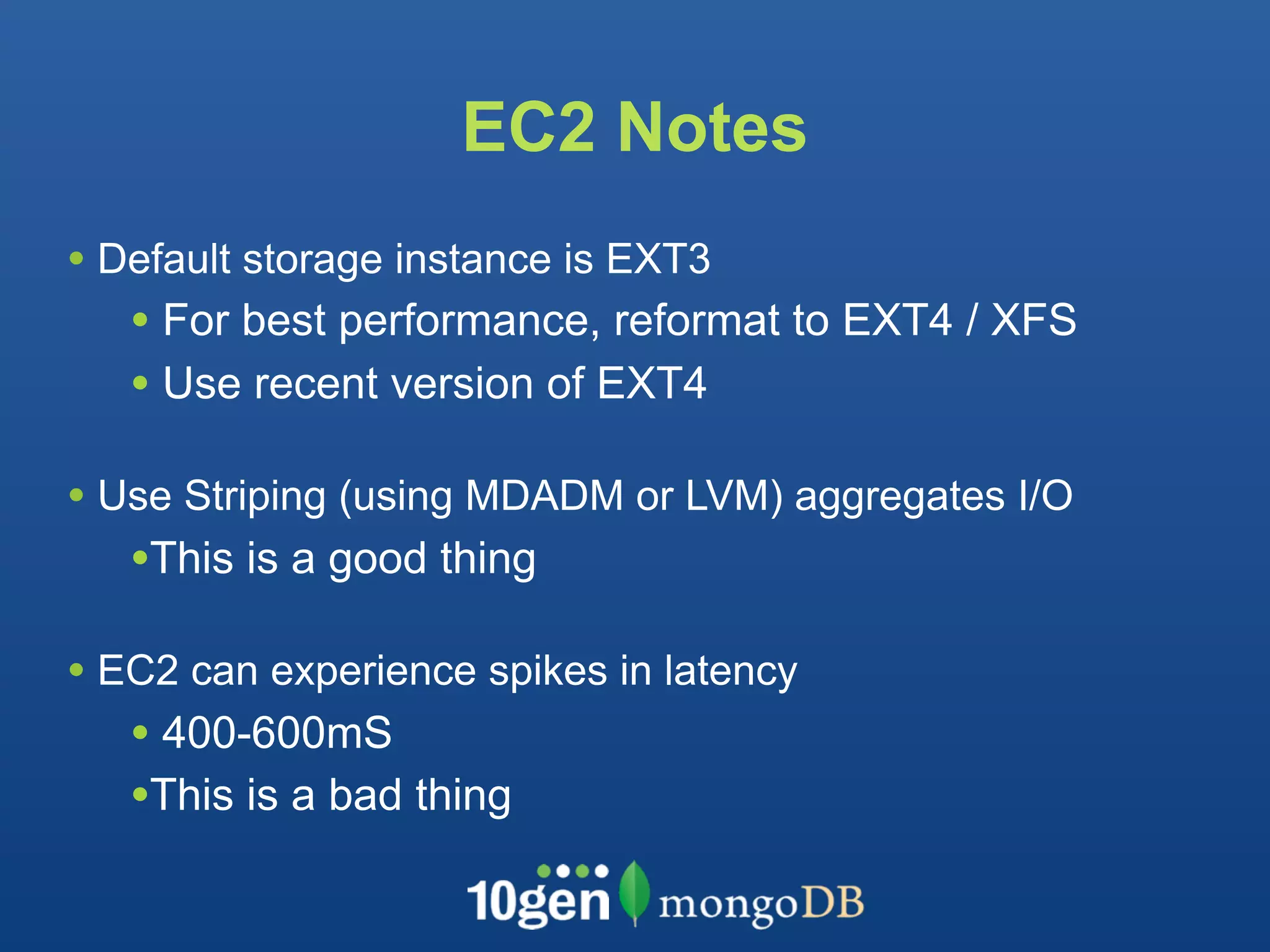 EC2 Notes
• Default storage instance is EXT3
   • For best performance, reformat to EXT4 / XFS
   • Use recent version of EXT4
• Use Striping (using MDADM or LVM) aggregates I/O
   •This is a good thing
• EC2 can experience spikes in latency
   • 400-600mS
   •This is a bad thing
 