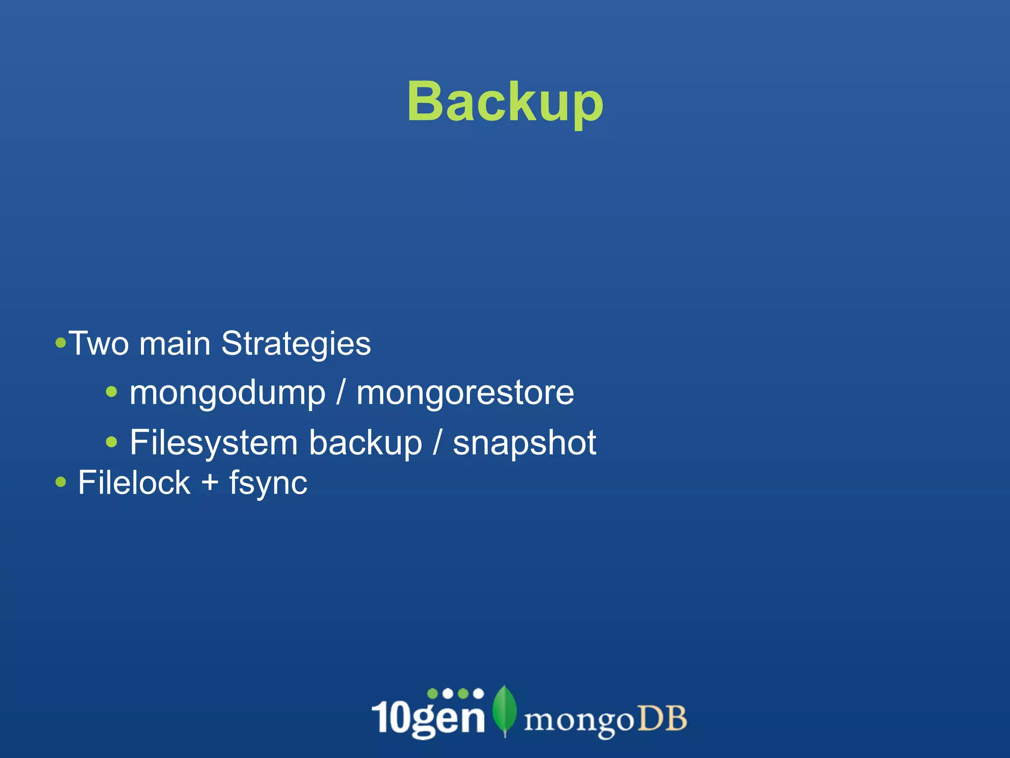 Backup



•Two main Strategies
   • mongodump / mongorestore
   • Filesystem backup / snapshot
• Filelock + fsync
 