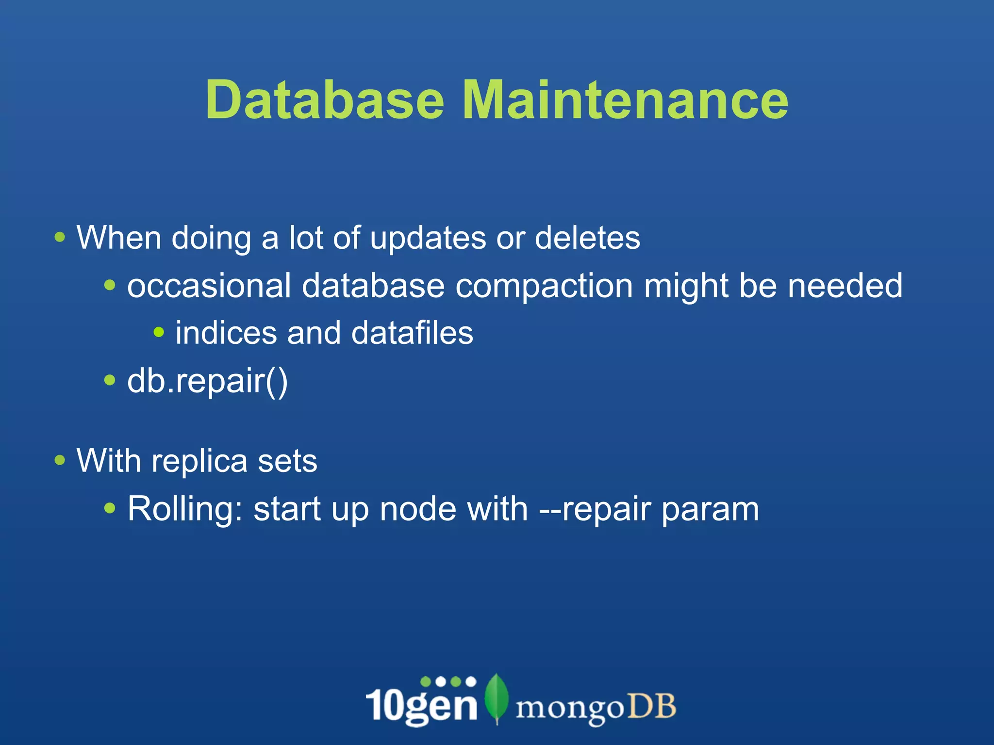 Database Maintenance

• When doing a lot of updates or deletes
   • occasional database compaction might be needed
       • indices and datafiles
   • db.repair()
• With replica sets
   • Rolling: start up node with --repair param
 