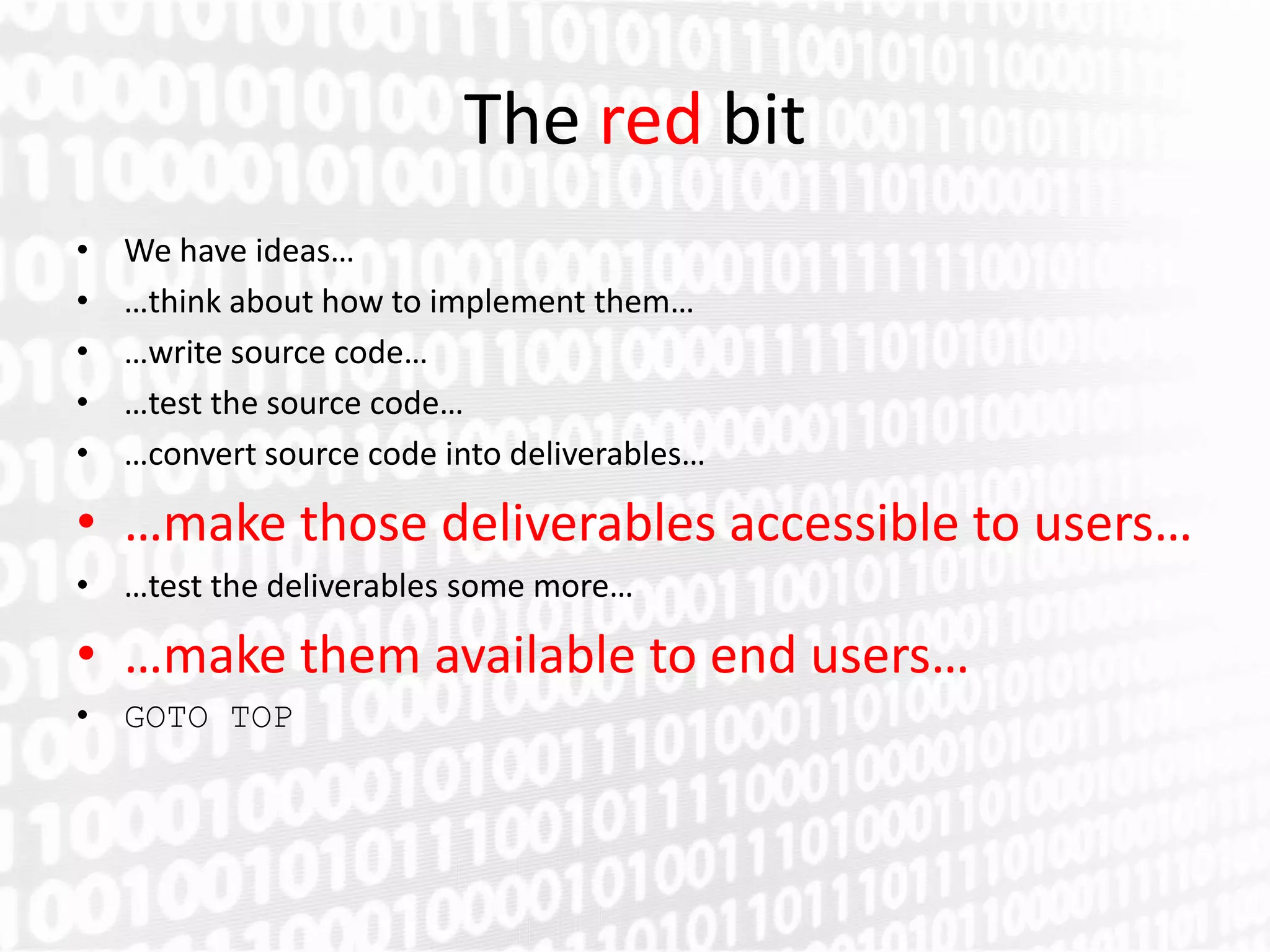 The red bit
•   We have ideas…
•   …think about how to implement them…
•   …write source code…
•   …test the source code…
•   …convert source code into deliverables…

• …make those deliverables accessible to users…
• …test the deliverables some more…

• …make them available to end users…
• GOTO TOP
 
