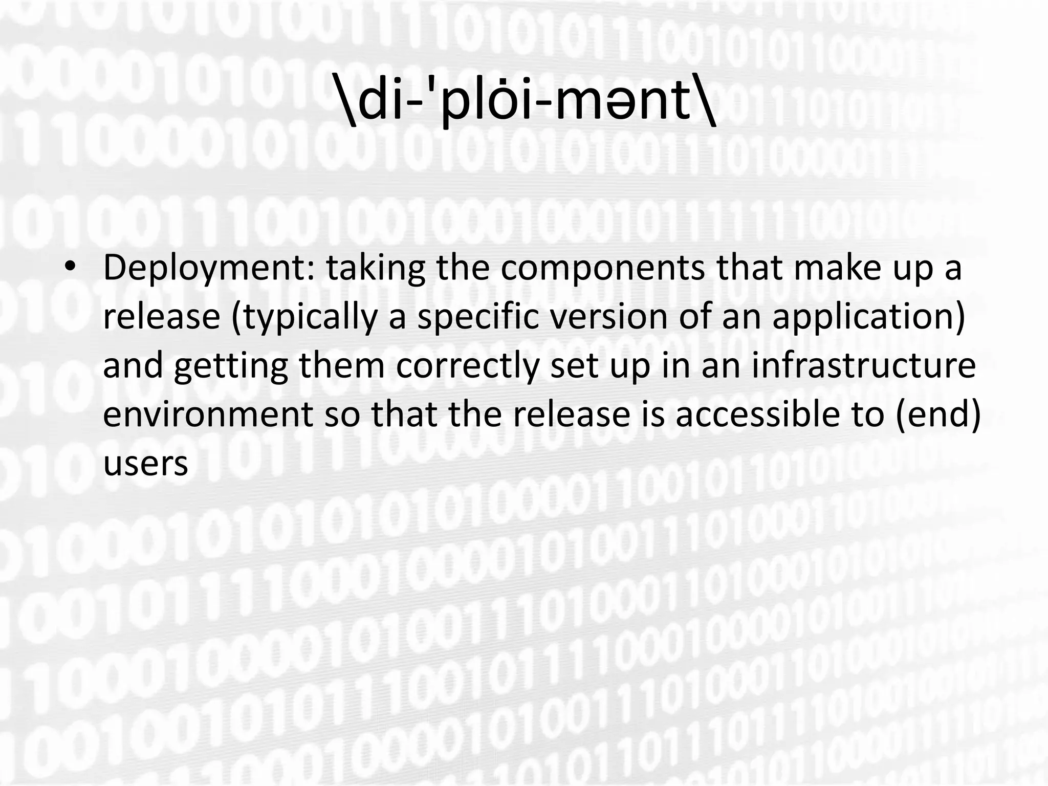 di-'plȯi-mәnt

• Deployment: taking the components that make up a
  release (typically a specific version of an application)
  and getting them correctly set up in an infrastructure
  environment so that the release is accessible to (end)
  users
 