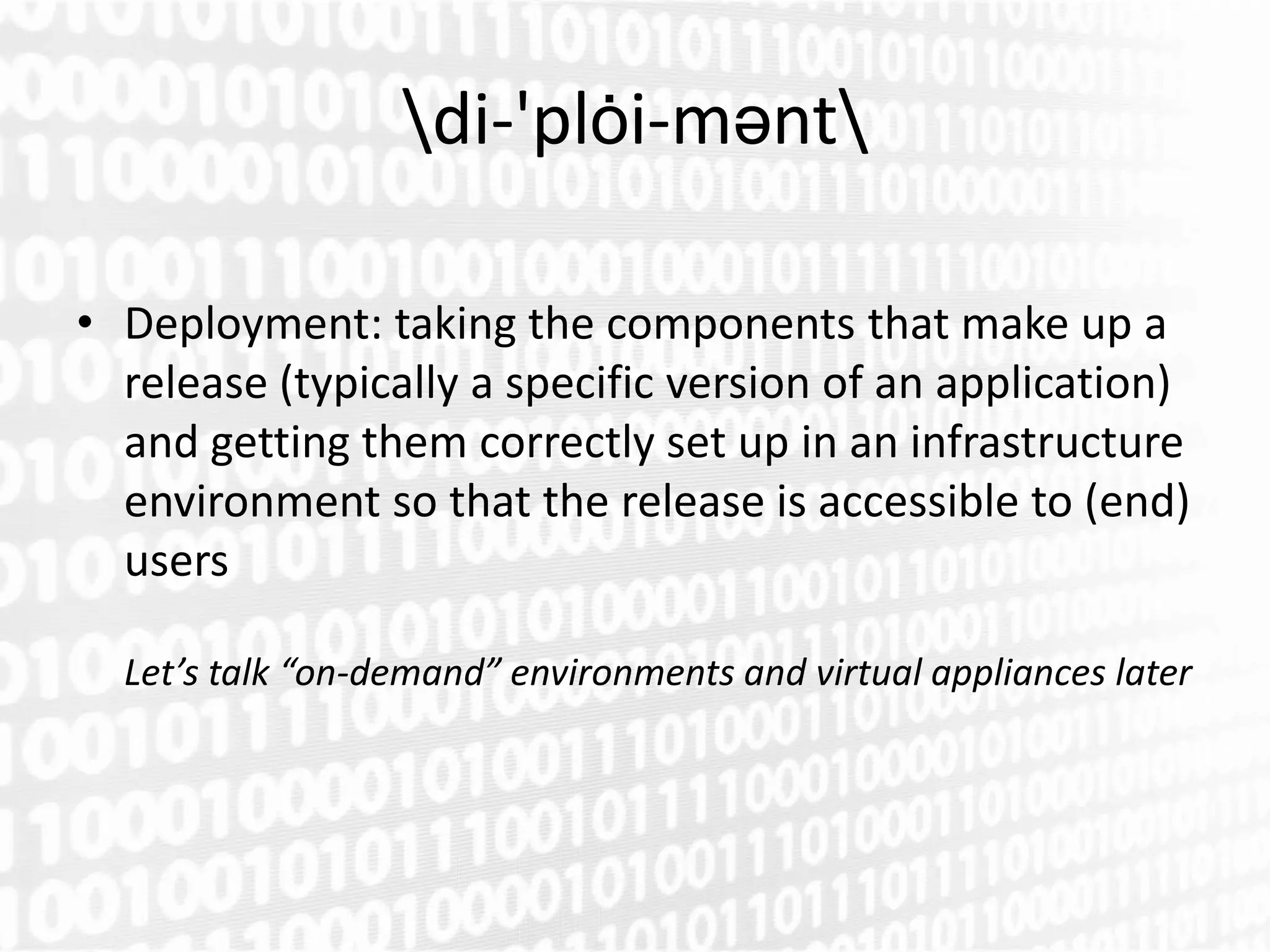 di-'plȯi-mәnt

• Deployment: taking the components that make up a
  release (typically a specific version of an application)
  and getting them correctly set up in an infrastructure
  environment so that the release is accessible to (end)
  users

  Let’s talk “on-demand” environments and virtual appliances later
 