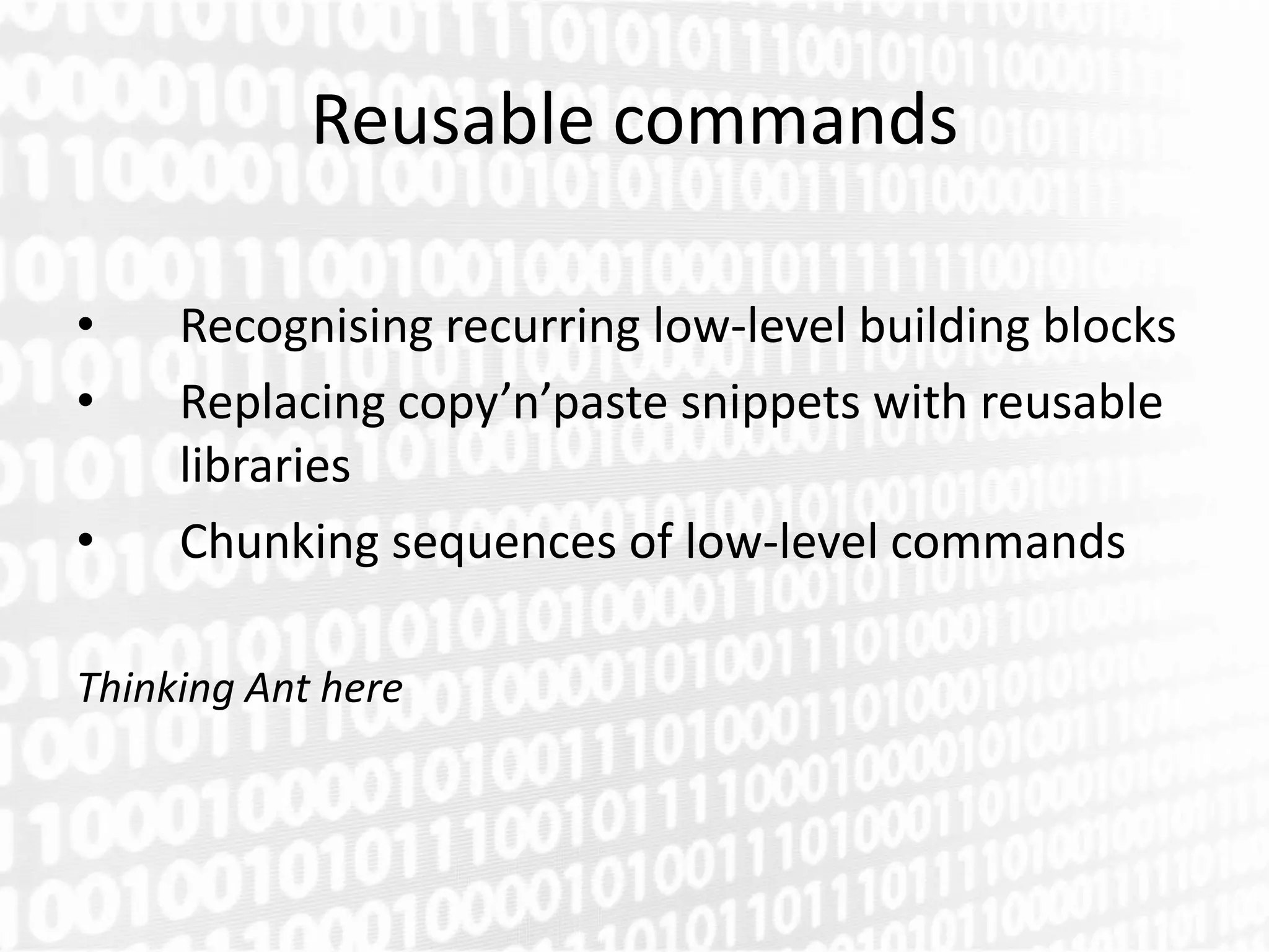 Reusable commands

•    Recognising recurring low-level building blocks
•    Replacing copy’n’paste snippets with reusable
     libraries
•    Chunking sequences of low-level commands

Thinking Ant here
 