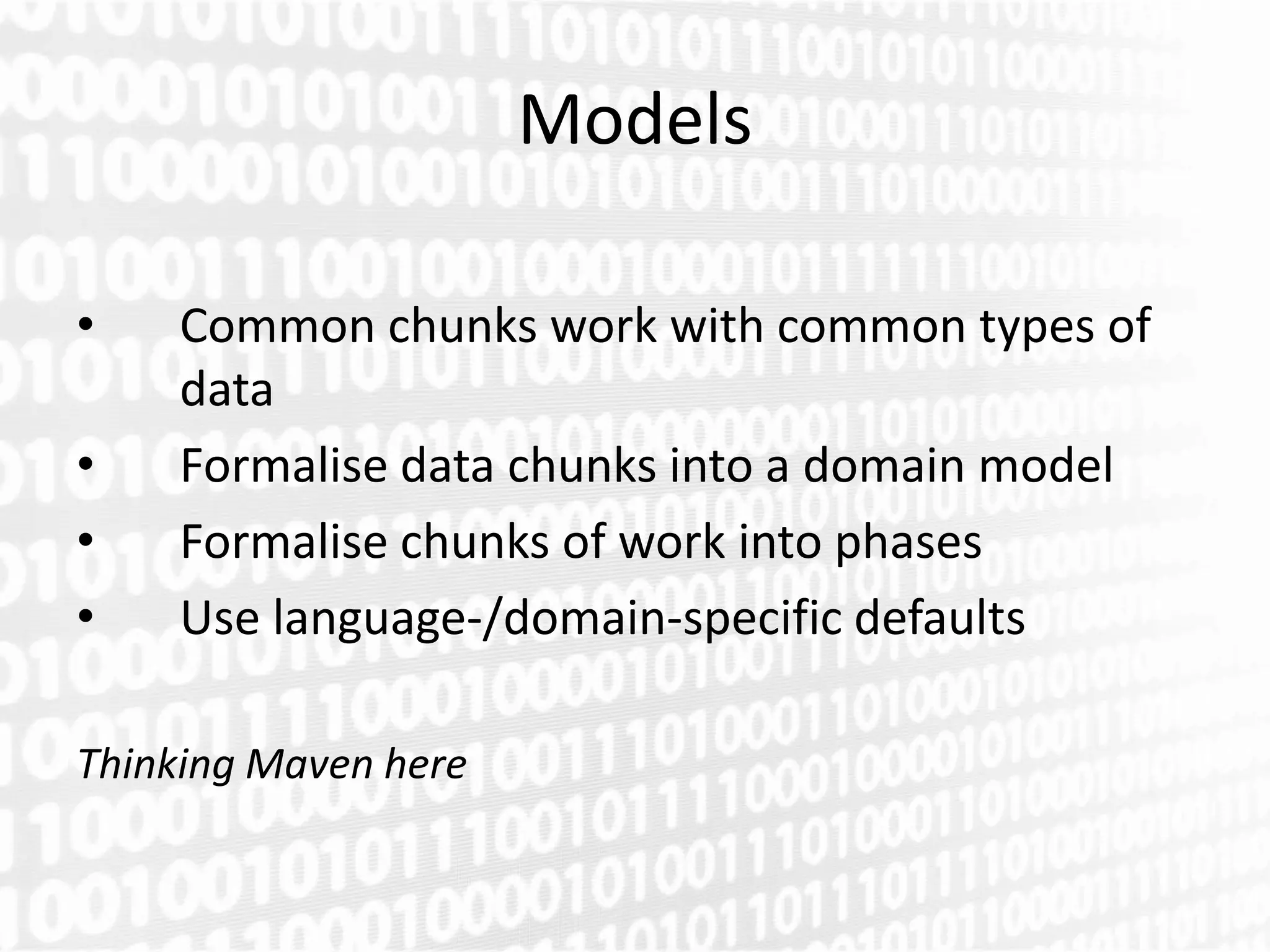 Models

•    Common chunks work with common types of
     data
•    Formalise data chunks into a domain model
•    Formalise chunks of work into phases
•    Use language-/domain-specific defaults

Thinking Maven here
 