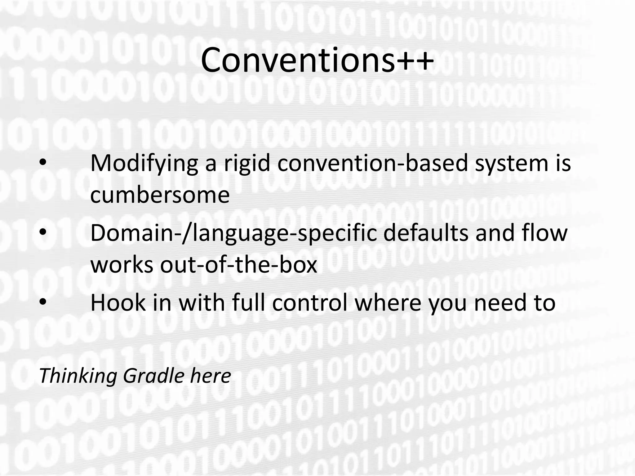 Conventions++

•    Modifying a rigid convention-based system is
     cumbersome
•    Domain-/language-specific defaults and flow
     works out-of-the-box
•    Hook in with full control where you need to

Thinking Gradle here
 