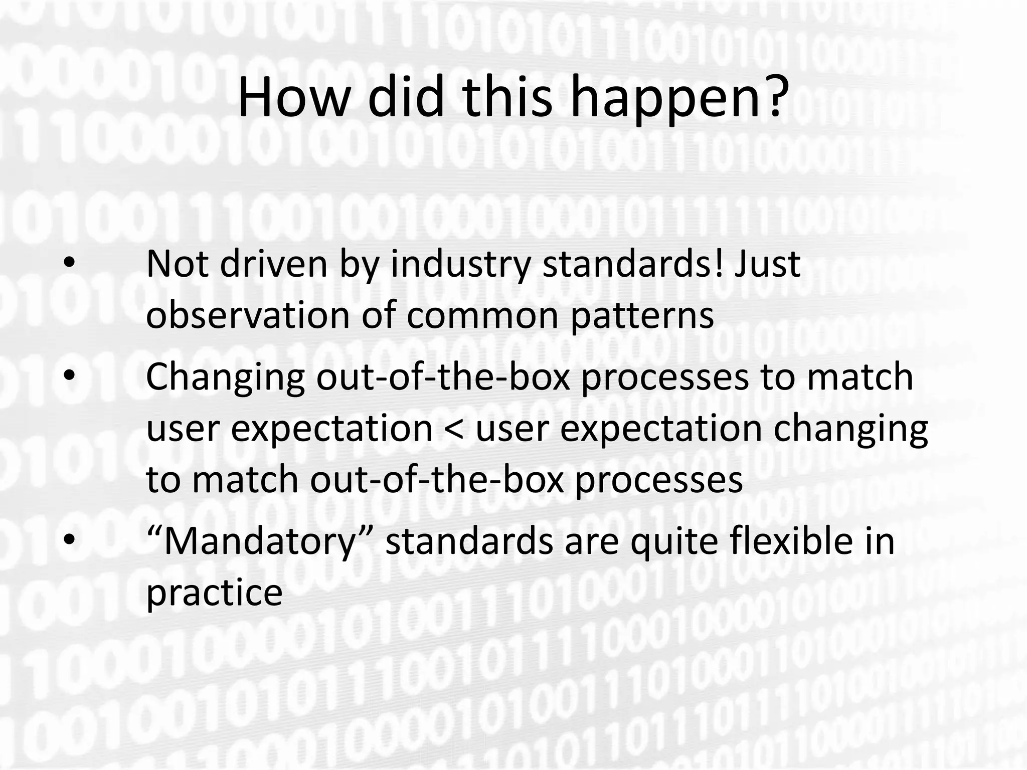 How did this happen?

•   Not driven by industry standards! Just
    observation of common patterns
•   Changing out-of-the-box processes to match
    user expectation < user expectation changing
    to match out-of-the-box processes
•   “Mandatory” standards are quite flexible in
    practice
 