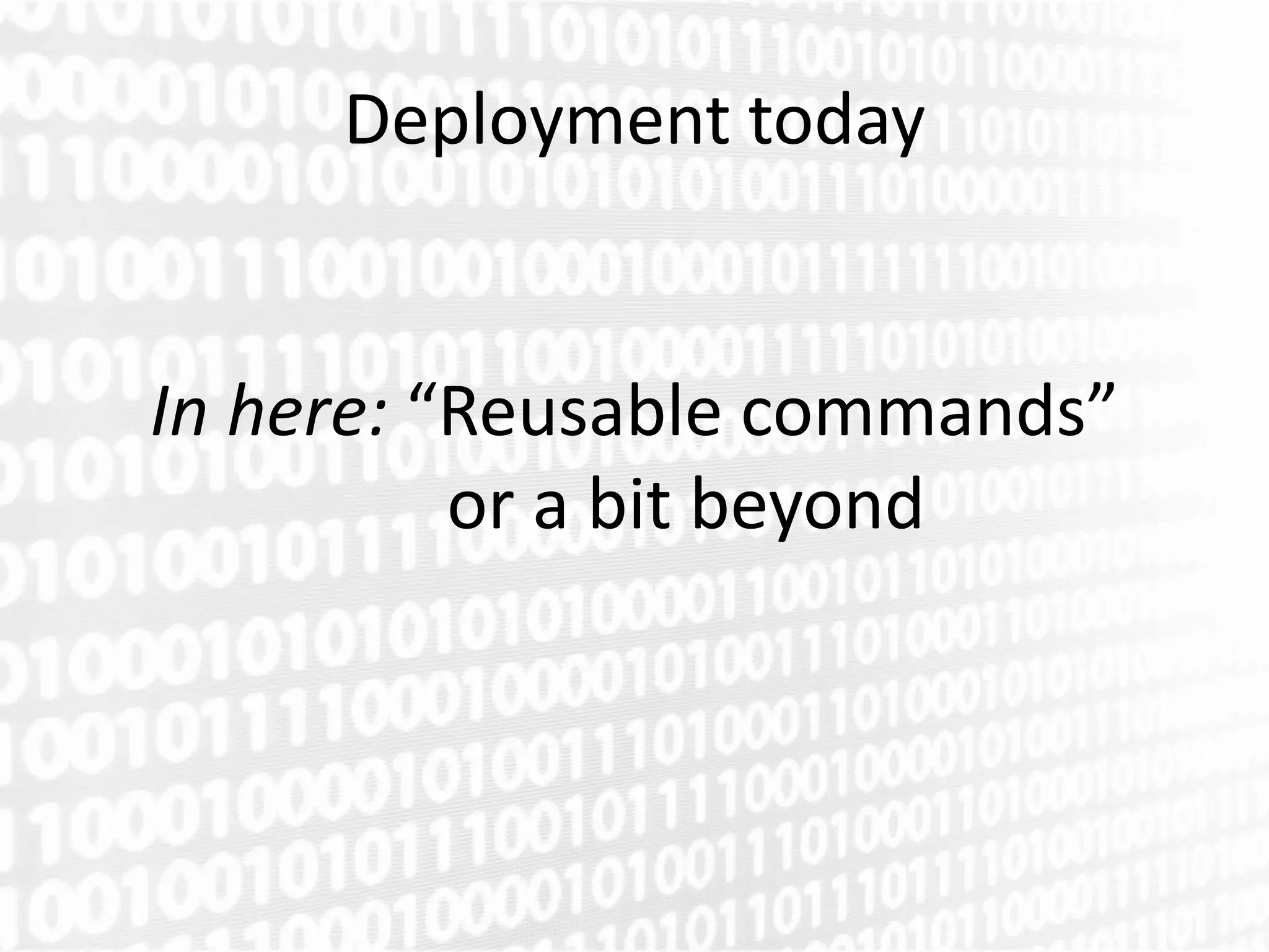 Deployment today


In here: “Reusable commands”
          or a bit beyond
 