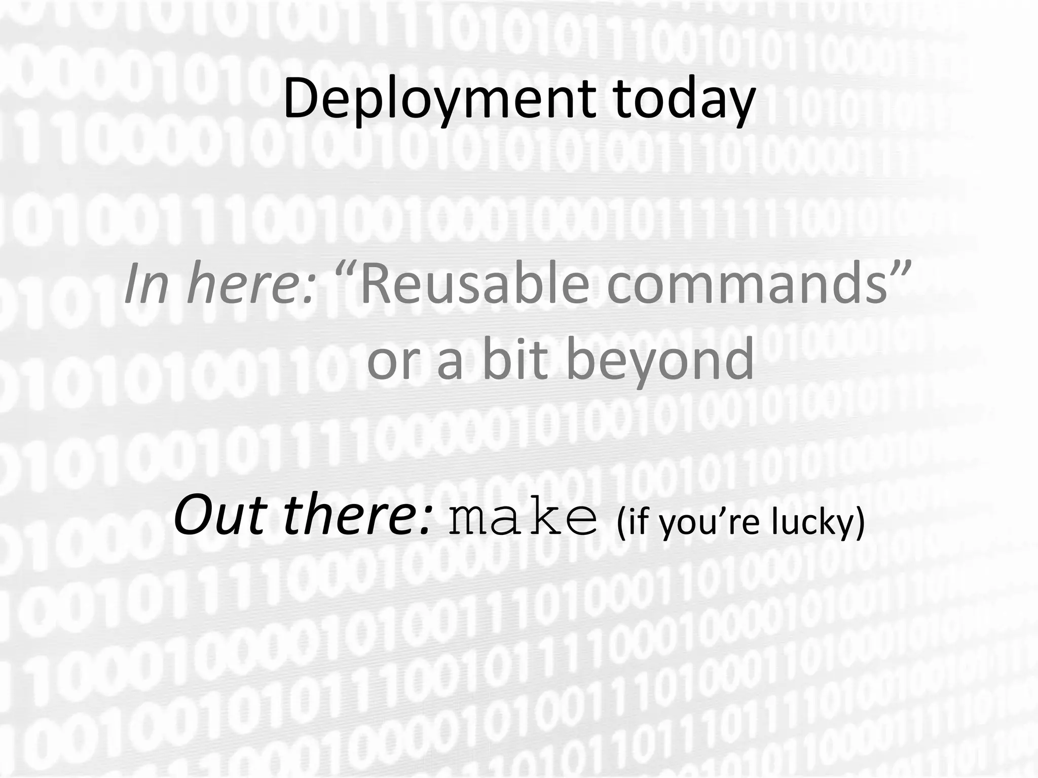 Deployment today

In here: “Reusable commands”
          or a bit beyond

 Out there: make (if you’re lucky)
 