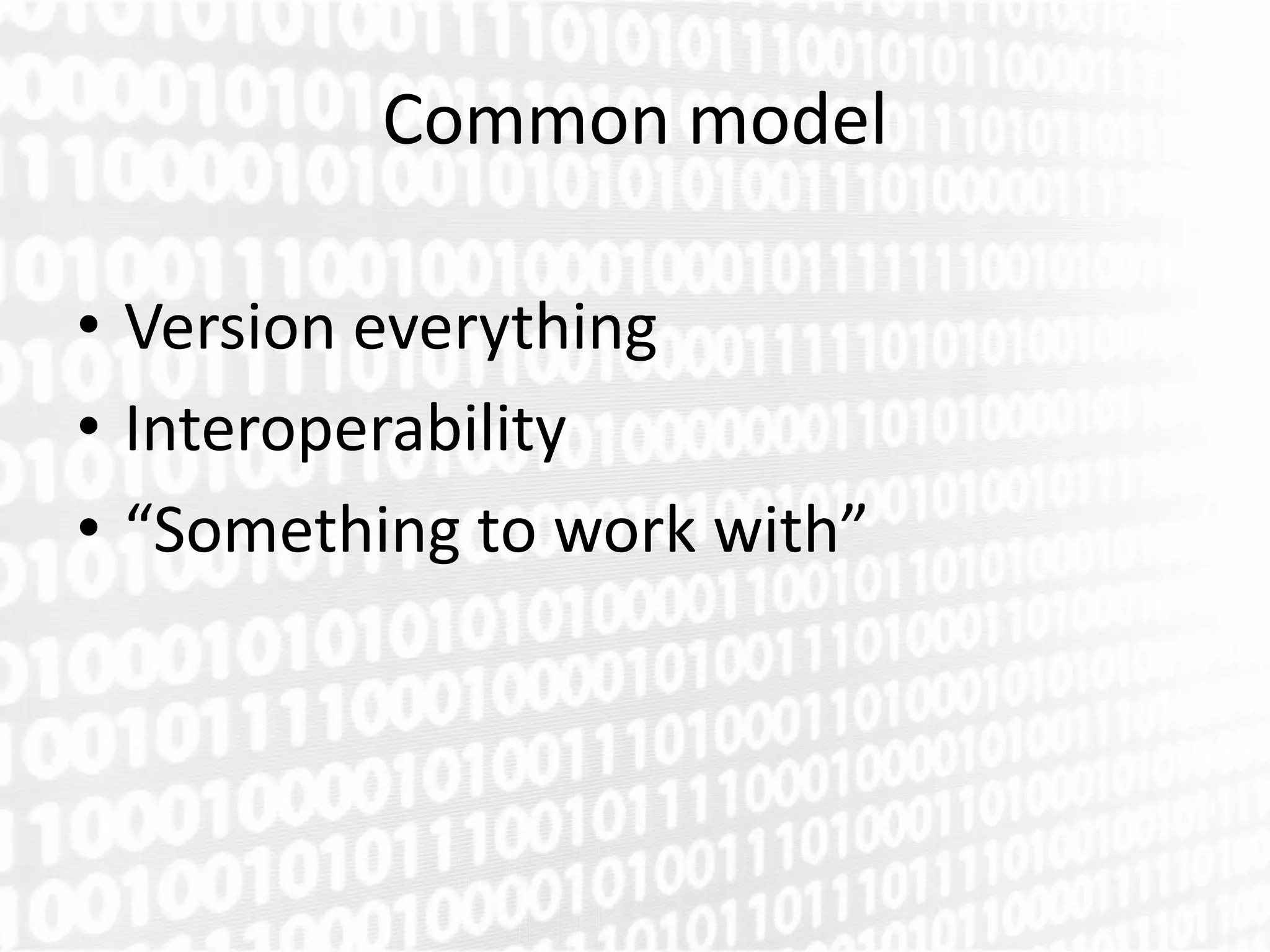 Common model

• Version everything
• Interoperability
• “Something to work with”
 