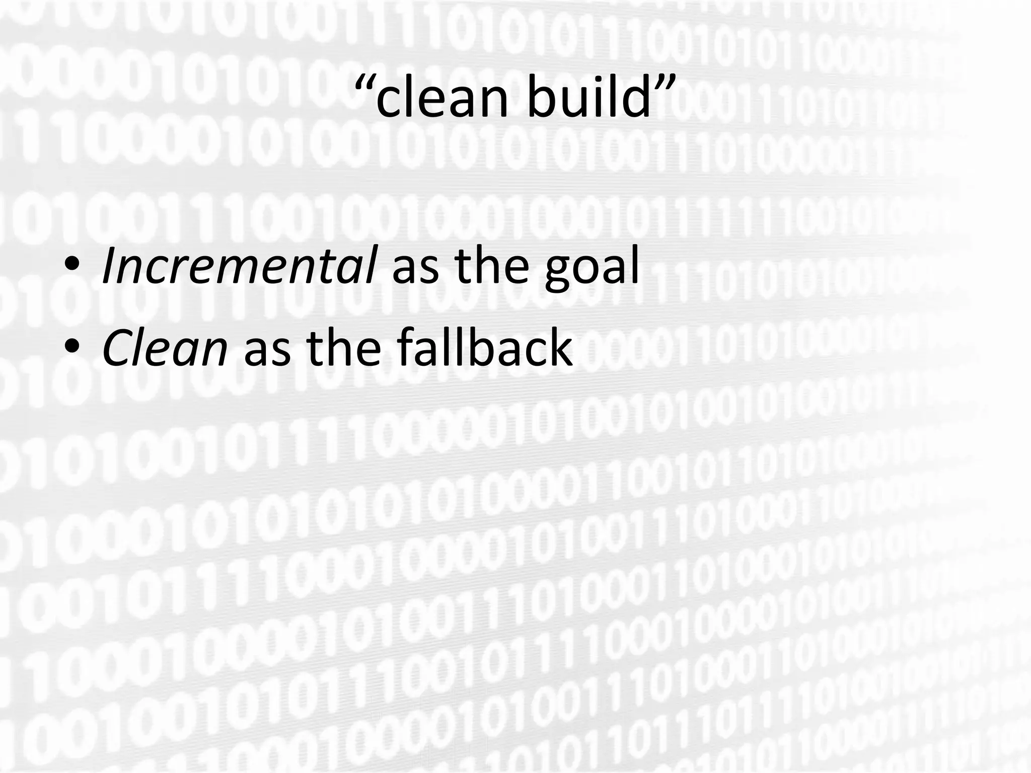 “clean build”

• Incremental as the goal
• Clean as the fallback
 