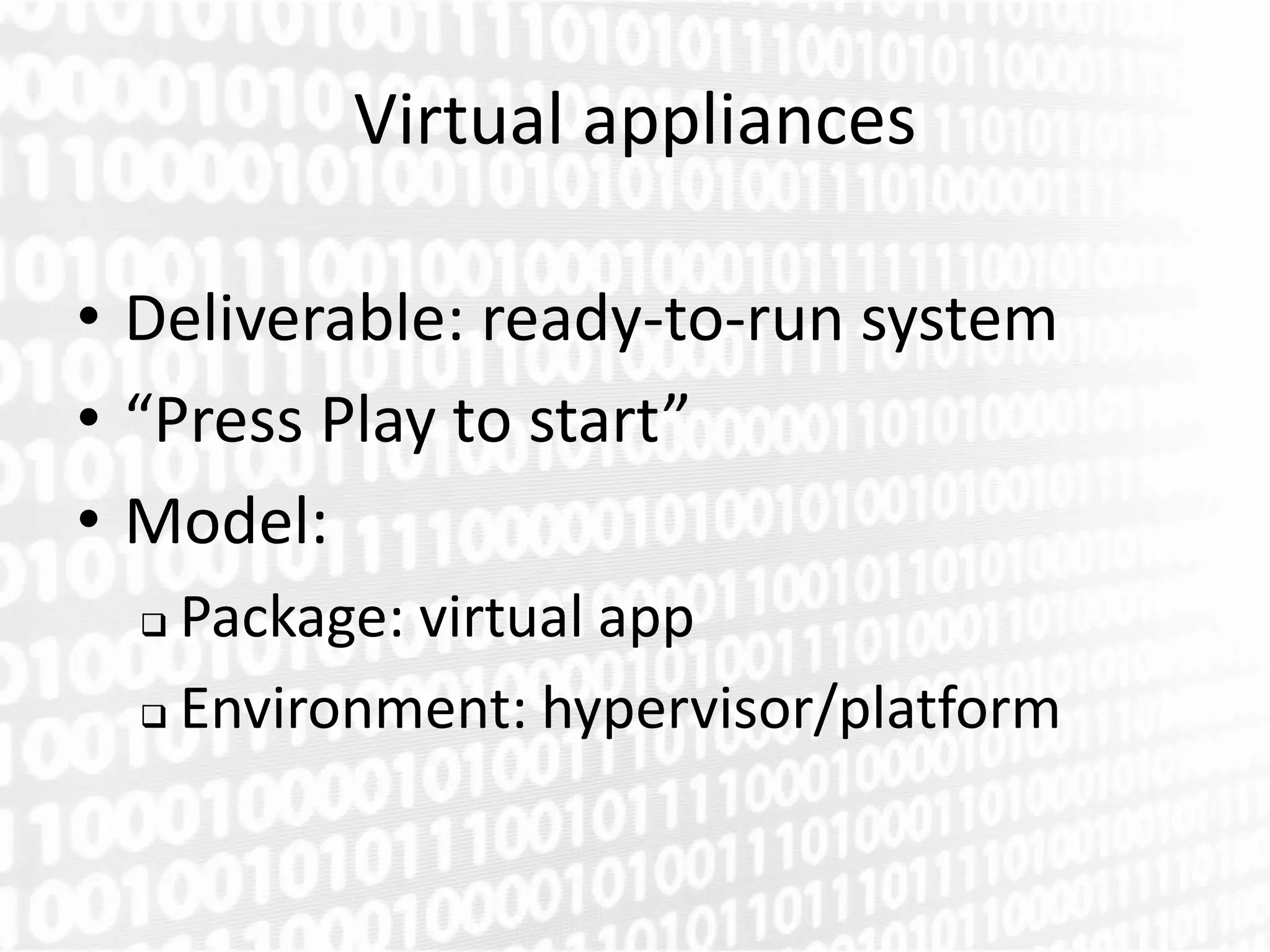 Virtual appliances

• Deliverable: ready-to-run system
• “Press Play to start”
• Model:
   Package: virtual app
   Environment: hypervisor/platform
 