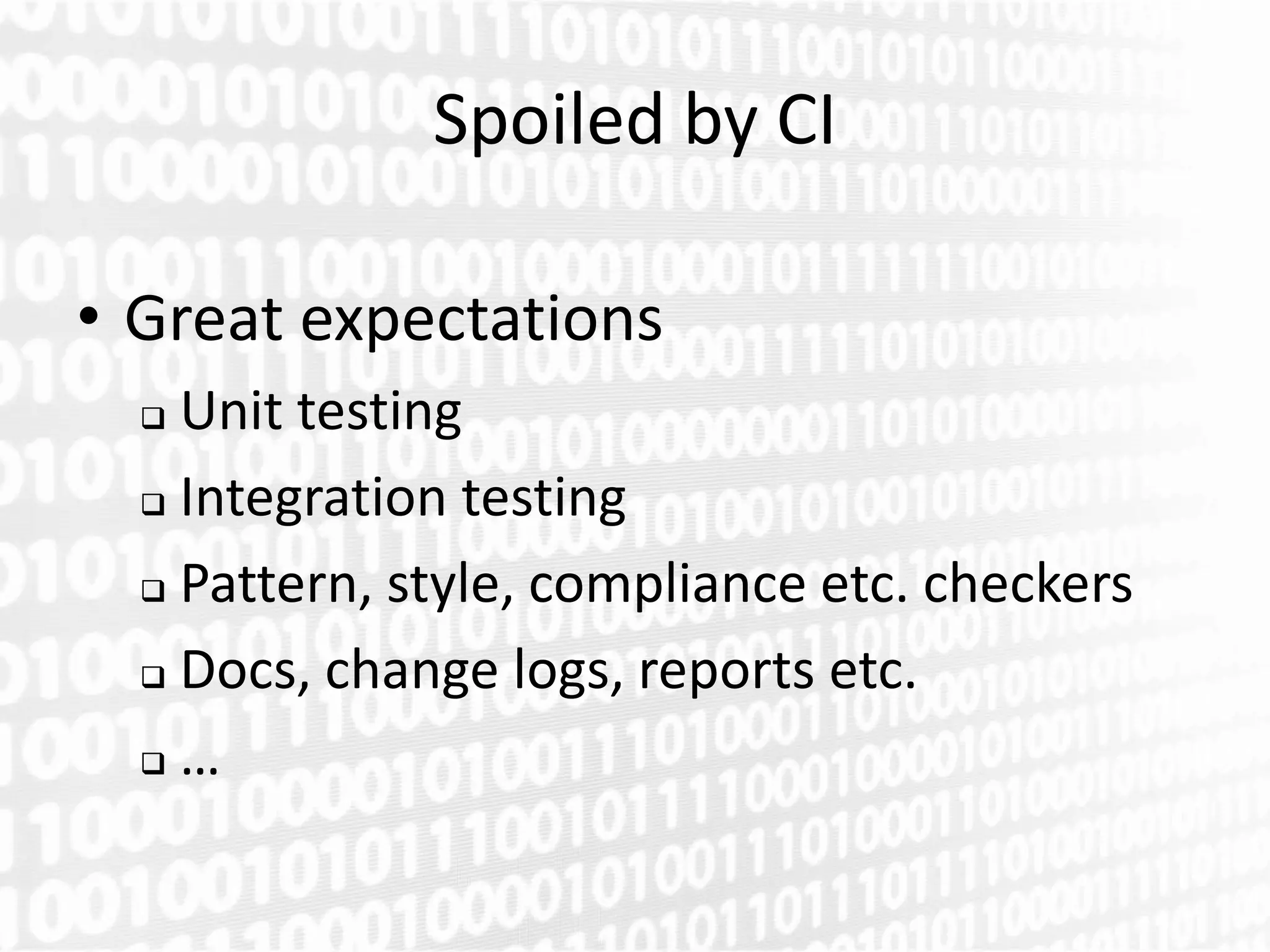 Spoiled by CI

• Great expectations
   Unit testing
   Integration testing

   Pattern, style, compliance etc. checkers

   Docs, change logs, reports etc.

   …
 