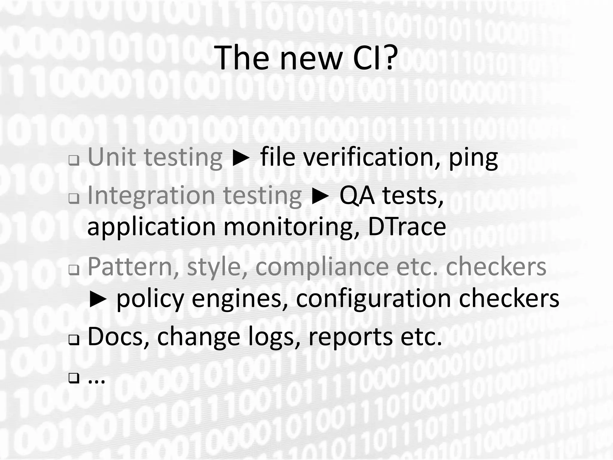 The new CI?

 Unit testing ► file verification, ping
 Integration testing ► QA tests,

  application monitoring, DTrace
 Pattern, style, compliance etc. checkers

  ► policy engines, configuration checkers
 Docs, change logs, reports etc.

 …
 