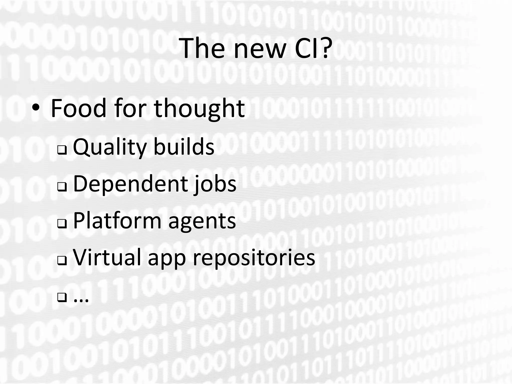 The new CI?
• Food for thought
   Quality builds
   Dependent jobs

   Platform agents

   Virtual app repositories

  …
 
