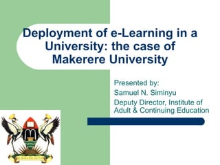 Deployment of e-Learning in a University: the case of Makerere University Presented by: Samuel N. Siminyu Deputy Director, Institute of Adult & Continuing Education 