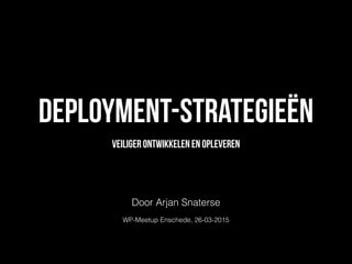 Deployment-strategieën
Veiliger ontwikkelen en opleveren
Door Arjan Snaterse
WP-Meetup Enschede, 26-03-2015
 