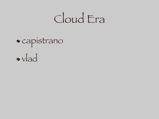 Cloud Era
capistrano
vlad
 
