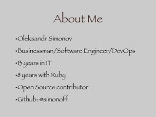 About Me
•Oleksandr Simonov
•Businessman/Software Engineer/DevOps
•13 years in IT
•8 years with Ruby
•Open Source contributor
•Github: @simonoff
 