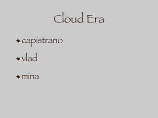 Cloud Era
capistrano
vlad
mina
 