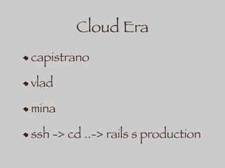 Cloud Era
capistrano
vlad
mina
ssh -> cd ..-> rails s production
 