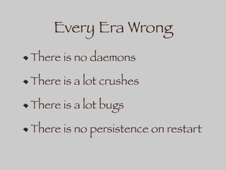 Every Era Wrong
There is no daemons
There is a lot crushes
There is a lot bugs
There is no persistence on restart
 