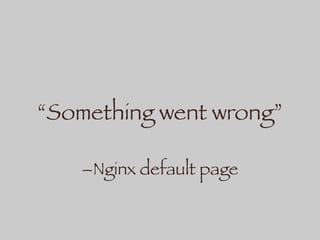 “Something went wrong”
–Nginx default page
 