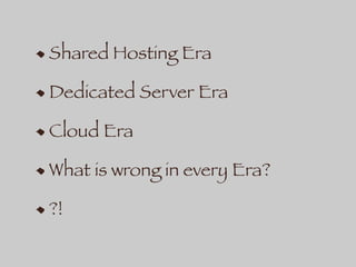 Shared Hosting Era
Dedicated Server Era
Cloud Era
What is wrong in every Era?
?!
 