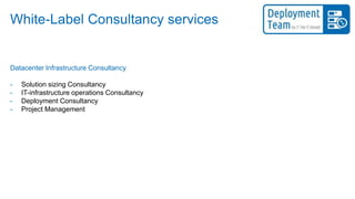 White-Label Consultancy services
Datacenter Infrastructure Consultancy
- Solution sizing Consultancy
- IT-infrastructure operations Consultancy
- Deployment Consultancy
- Project Management
 
